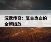 沉默传奇：复古热血的全新绽放