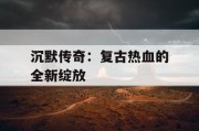 沉默传奇：复古热血的全新绽放