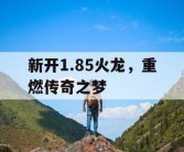 新开1.85火龙，重燃传奇之梦