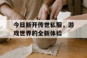 今日新开传世私服，游戏世界的全新体验