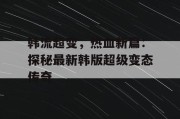 韩流超变，热血新篇：探秘最新韩版超级变态传奇