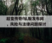 超变传奇f私服发布网，风险与法律问题探讨