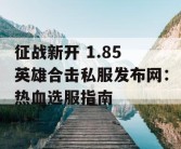 征战新开 1.85 英雄合击私服发布网：热血选服指南