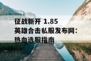 征战新开 1.85 英雄合击私服发布网：热血选服指南