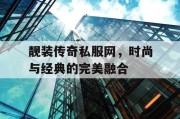 靓装传奇私服网，时尚与经典的完美融合