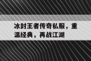 冰封王者传奇私服，重温经典，再战江湖