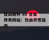 征战新开 80 合击传奇网站：热血开荒指南