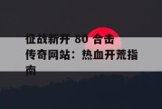 征战新开 80 合击传奇网站：热血开荒指南