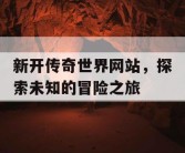 新开传奇世界网站，探索未知的冒险之旅