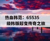 热血韩范：65535 级韩版超变传奇之旅