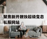 聚焦新开靓妆超级变态私服网站