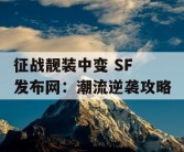 征战靓装中变 SF 发布网：潮流逆袭攻略