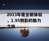 2013年度全新体验，1.95刺影的魅力之旅