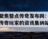 聚焦整点传奇发布网：传奇玩家的资讯集纳站
