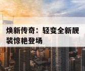 焕新传奇：轻变全新靓装惊艳登场