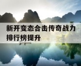 新开变态合击传奇战力排行榜提升