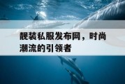靓装私服发布网，时尚潮流的引领者