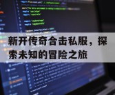 新开传奇合击私服，探索未知的冒险之旅
