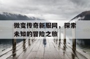 微变传奇新服网，探索未知的冒险之旅