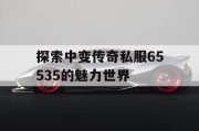 探索中变传奇私服65535的魅力世界