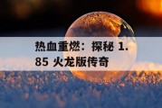 热血重燃：探秘 1.85 火龙版传奇