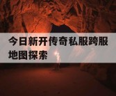 今日新开传奇私服跨服地图探索