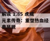 解读 1.85 虎威元素传奇：重塑热血经典风貌