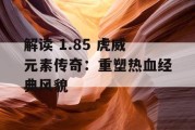 解读 1.85 虎威元素传奇：重塑热血经典风貌