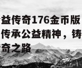 公益传奇176金币版，传承公益精神，铸就传奇之路