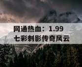 网通热血：1.99 七彩刺影传奇风云