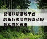 警惕非法游戏平台——韩版超级变态传奇私服发布网的危害