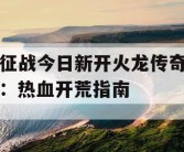 征战今日新开火龙传奇：热血开荒指南