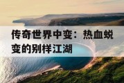 传奇世界中变：热血蜕变的别样江湖