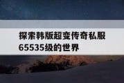 探索韩版超变传奇私服65535级的世界