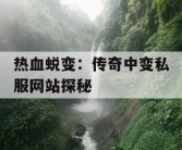 热血蜕变：传奇中变私服网站探秘