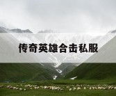 传奇英雄合击私服