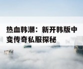 热血韩潮：新开韩版中变传奇私服探秘