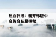 热血韩潮：新开韩版中变传奇私服探秘