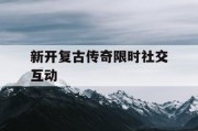 新开复古传奇限时社交互动