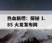 热血新燃：探秘 1.85 火龙发布网