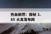 热血新燃：探秘 1.85 火龙发布网