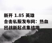 新开 1.85 英雄合击私服发布网：热血团战新起点集结地