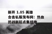 新开 1.85 英雄合击私服发布网：热血团战新起点集结地