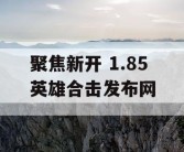 聚焦新开 1.85 英雄合击发布网