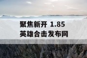 聚焦新开 1.85 英雄合击发布网