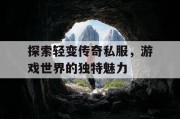 探索轻变传奇私服，游戏世界的独特魅力