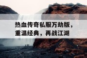 热血传奇私服万劫版，重温经典，再战江湖