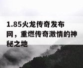 1.85火龙传奇发布网，重燃传奇激情的神秘之地