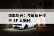 热血新开：今日新开传世 SF 大揭秘