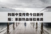 韩版中变传奇今日新开服：革新热血体验来袭